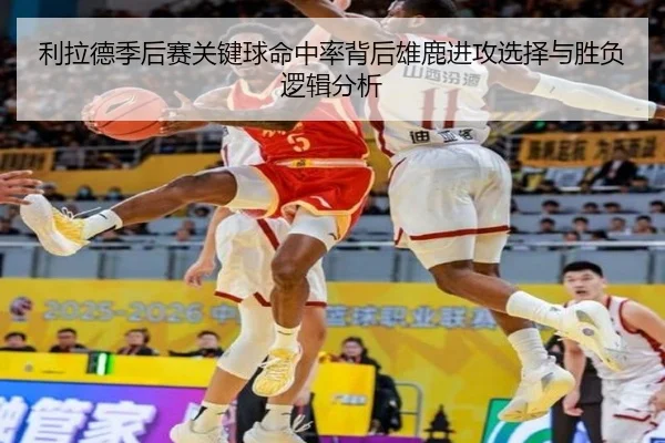 利拉德季后赛关键球命中率背后雄鹿进攻选择与胜负逻辑分析