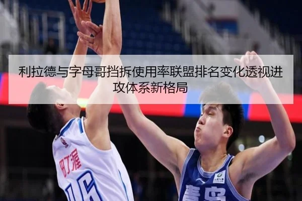 利拉德与字母哥挡拆使用率联盟排名变化透视进攻体系新格局