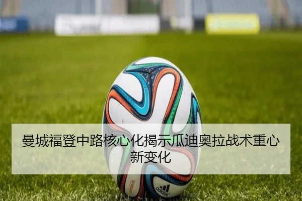 曼城福登中路核心化揭示瓜迪奥拉战术重心新变化