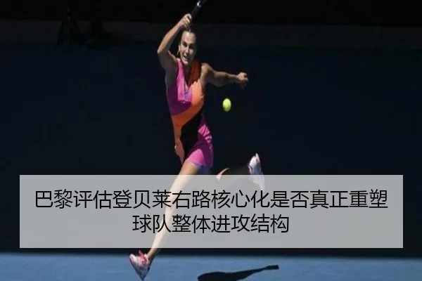 巴黎评估登贝莱右路核心化是否真正重塑球队整体进攻结构