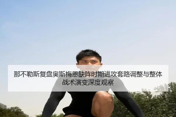 那不勒斯复盘奥斯梅恩缺阵时期进攻套路调整与整体战术演变深度观察