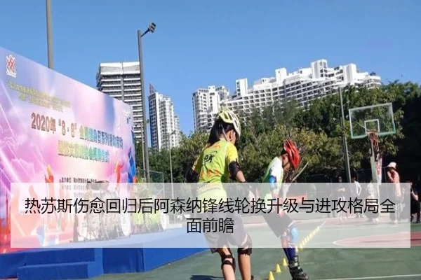 热苏斯伤愈回归后阿森纳锋线轮换升级与进攻格局全面前瞻