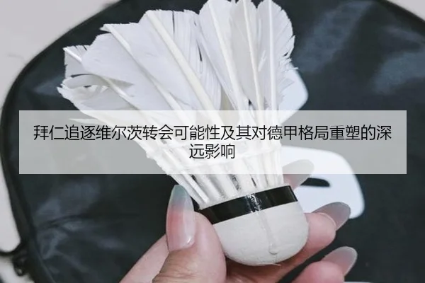 拜仁追逐维尔茨转会可能性及其对德甲格局重塑的深远影响