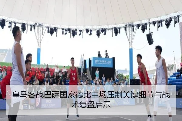 皇马客战巴萨国家德比中场压制关键细节与战术复盘启示