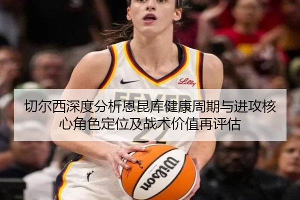 切尔西深度分析恩昆库健康周期与进攻核心角色定位及战术价值再评估
