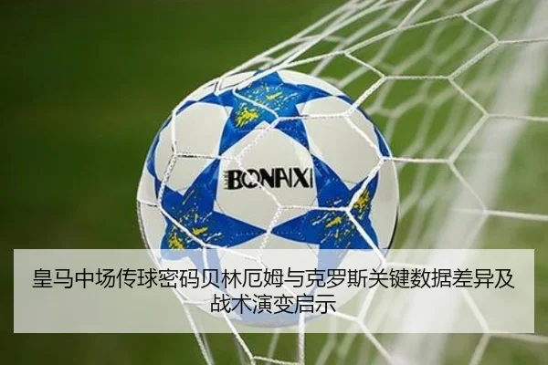 皇马中场传球密码贝林厄姆与克罗斯关键数据差异及战术演变启示