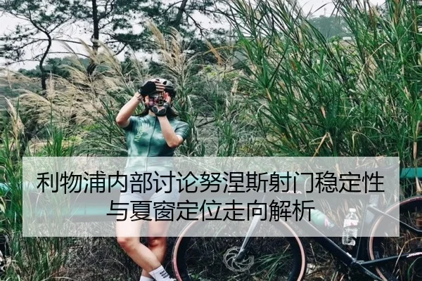 利物浦内部讨论努涅斯射门稳定性与夏窗定位走向解析