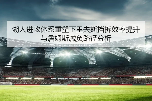 湖人进攻体系重塑下里夫斯挡拆效率提升与詹姆斯减负路径分析