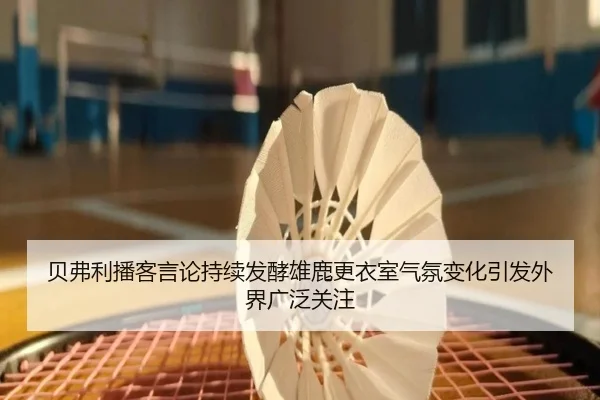 贝弗利播客言论持续发酵雄鹿更衣室气氛变化引发外界广泛关注