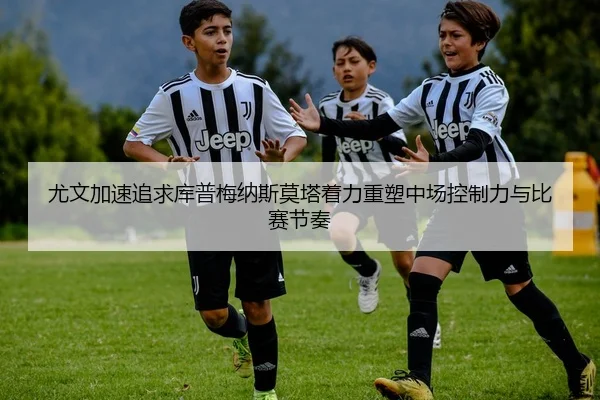 尤文加速追求库普梅纳斯莫塔着力重塑中场控制力与比赛节奏