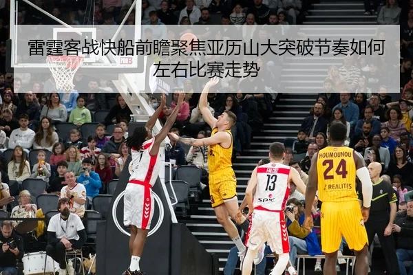 雷霆客战快船前瞻聚焦亚历山大突破节奏如何左右比赛走势