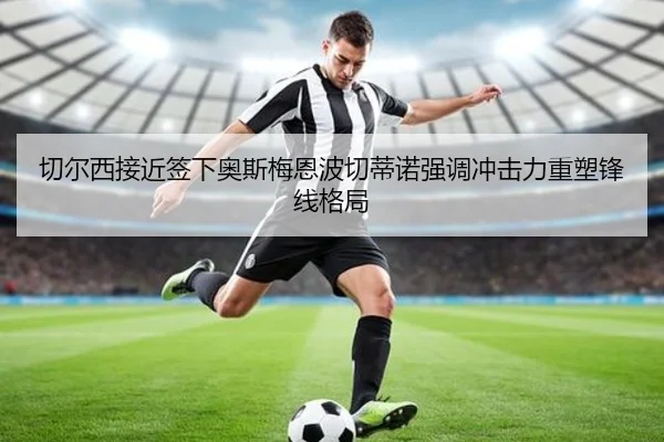 切尔西接近签下奥斯梅恩波切蒂诺强调冲击力重塑锋线格局