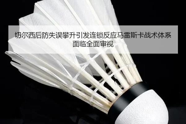 切尔西后防失误攀升引发连锁反应马雷斯卡战术体系面临全面审视